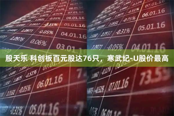 股天乐 科创板百元股达76只，寒武纪-U股价最高