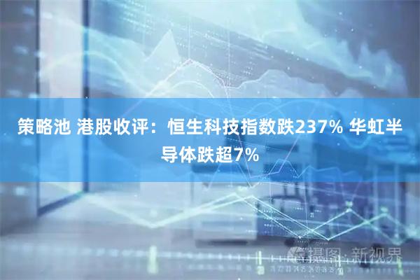 策略池 港股收评：恒生科技指数跌237% 华虹半导体跌超7%