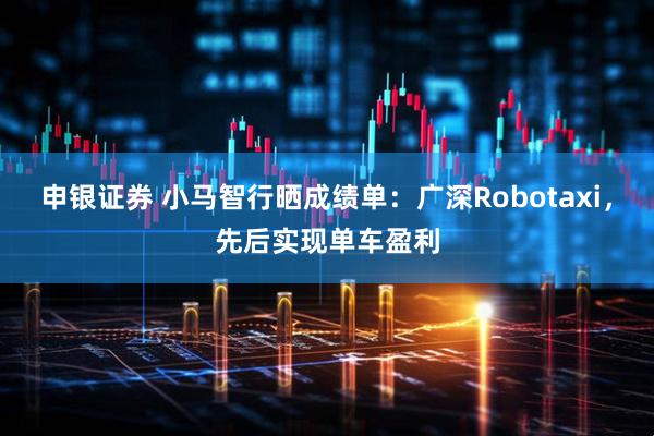 申银证券 小马智行晒成绩单：广深Robotaxi，先后实现单车盈利
