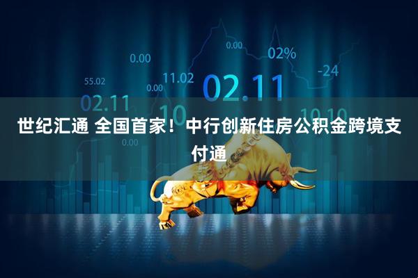 世纪汇通 全国首家！中行创新住房公积金跨境支付通