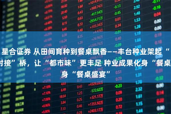 星合证券 从田间育种到餐桌飘香——丰台种业架起 “农餐对接” 桥，让 “都市味” 更丰足 种业成果化身 “餐桌盛宴”