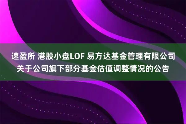 速盈所 港股小盘LOF 易方达基金管理有限公司关于公司旗下部分基金估值调整情况的公告