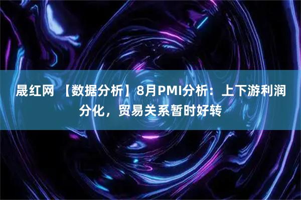 晟红网 【数据分析】8月PMI分析：上下游利润分化，贸易关系暂时好转
