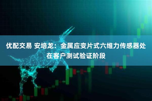 优配交易 安培龙：金属应变片式六维力传感器处在客户测试验证阶段