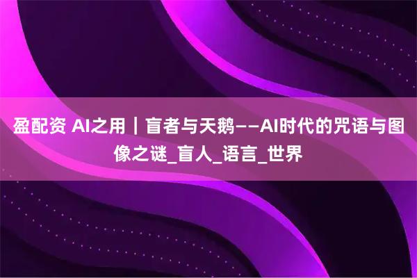 盈配资 AI之用｜盲者与天鹅——AI时代的咒语与图像之谜_盲人_语言_世界