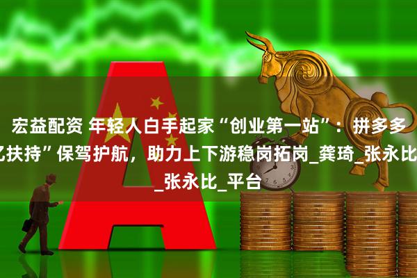 宏益配资 年轻人白手起家“创业第一站”：拼多多“千亿扶持”保驾护航，助力上下游稳岗拓岗_龚琦_张永比_平台