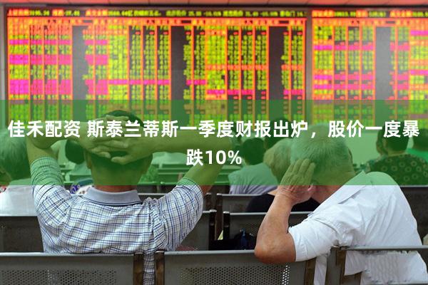 佳禾配资 斯泰兰蒂斯一季度财报出炉，股价一度暴跌10%