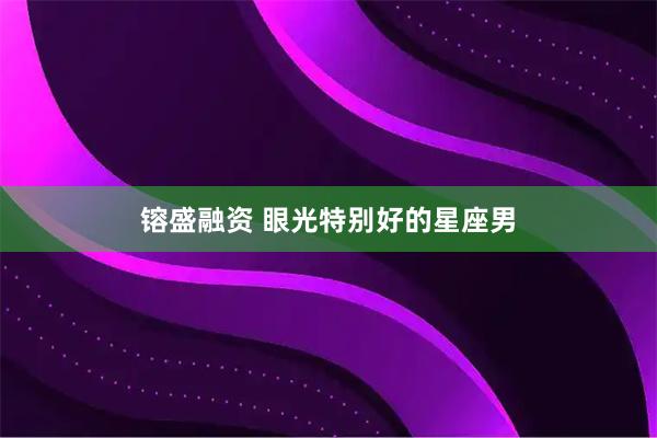 镕盛融资 眼光特别好的星座男