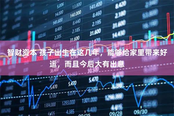 智财资本 孩子出生在这几年，能够给家里带来好运，而且今后大有出息
