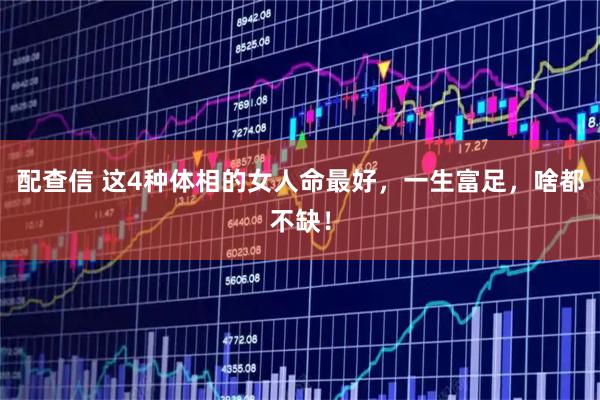 配查信 这4种体相的女人命最好，一生富足，啥都不缺！