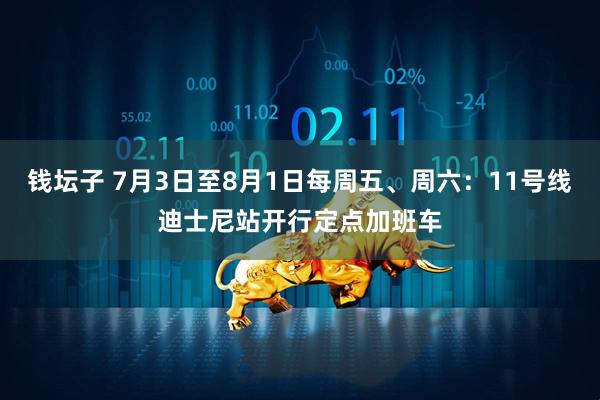 钱坛子 7月3日至8月1日每周五、周六：11号线迪士尼站开行定点加班车