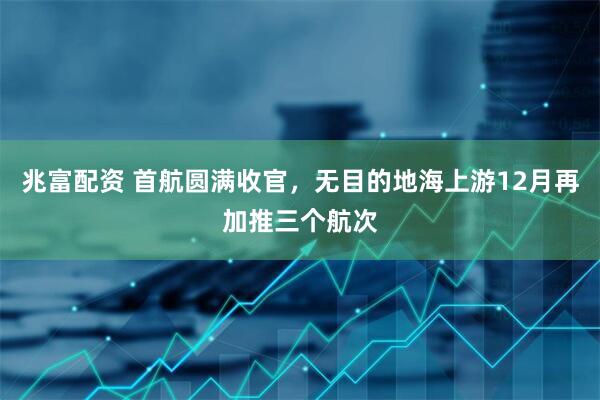 兆富配资 首航圆满收官,无目的地海上游12月再加推三个航次
