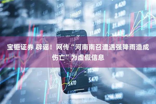 宝钜证券 辟谣！网传“河南南召遭遇强降雨造成伤亡”为虚假信息