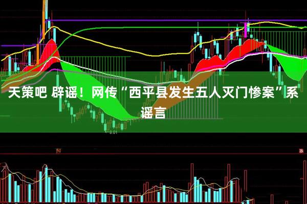 天策吧 辟谣！网传“西平县发生五人灭门惨案”系谣言